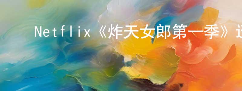 卜建华的动漫综艺大全,Netflix《炸天女郎第一季》迅雷下载/在线观看/百度云-都市/情感-美剧天堂